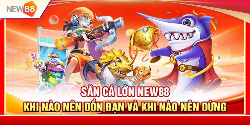Săn Cá Lớn NEW88 – Khi Nào Nên Dồn Đạn Và Khi Nào Nên Dừng 1 Săn Cá Lớn NEW88 – Khi Nào Nên Dồn Đạn Và Khi Nào Nên Dừng